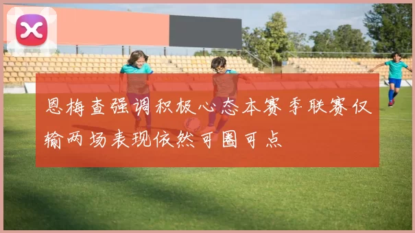 恩梅查强调积极心态本赛季联赛仅输两场表现依然可圈可点